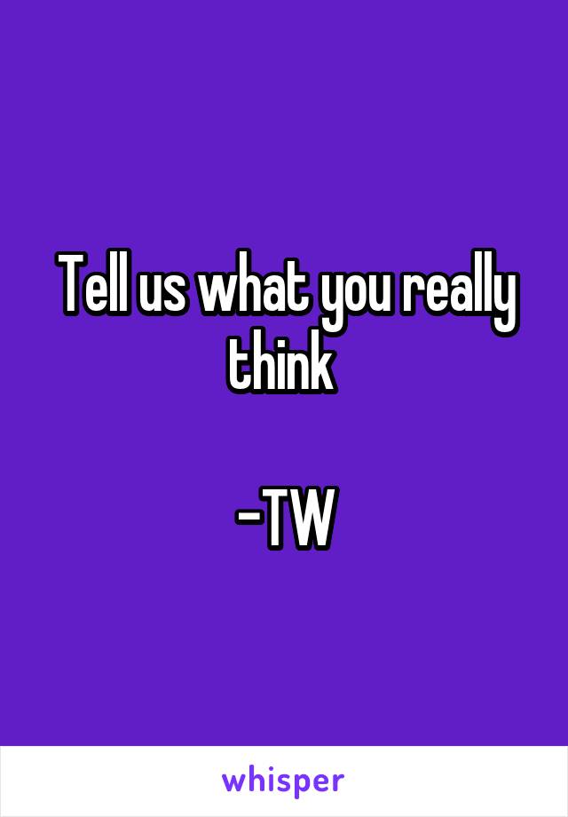 Tell us what you really think 

-TW