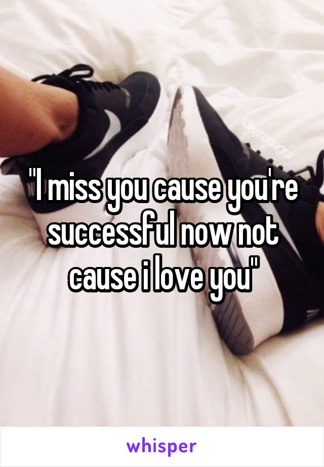 "I miss you cause you're successful now not cause i love you"