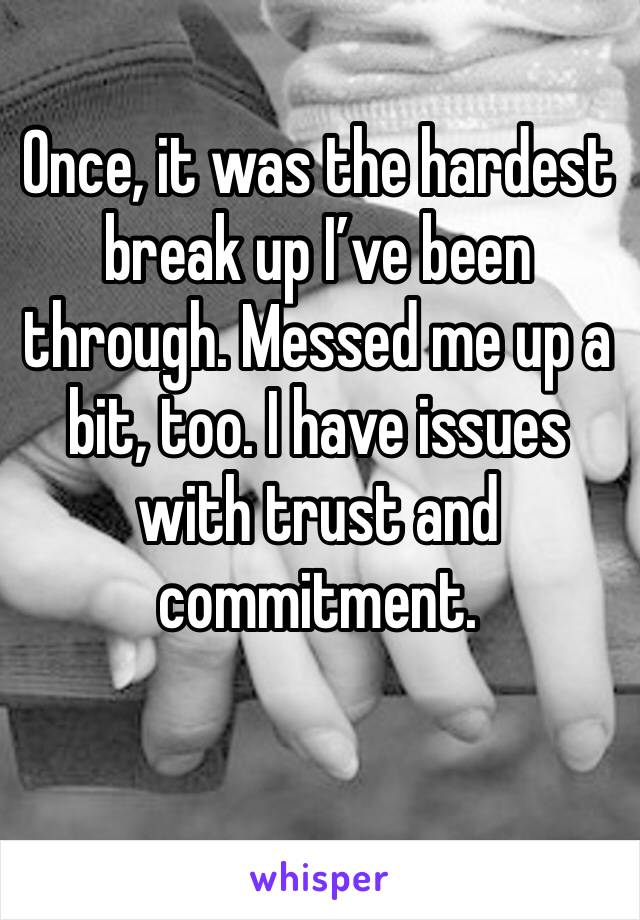 Once, it was the hardest break up I’ve been through. Messed me up a bit, too. I have issues with trust and commitment. 