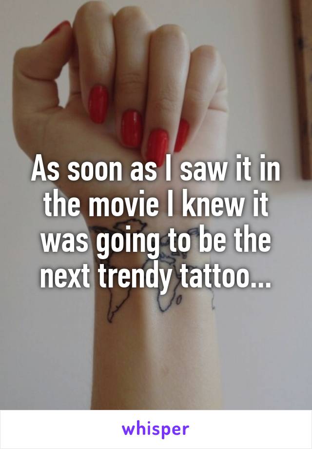 As soon as I saw it in the movie I knew it was going to be the next trendy tattoo...
