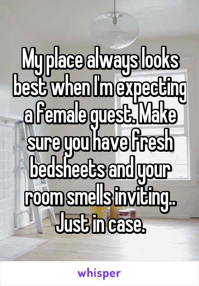 My place always looks best when I'm expecting a female guest. Make sure you have fresh bedsheets and your room smells inviting.. Just in case.