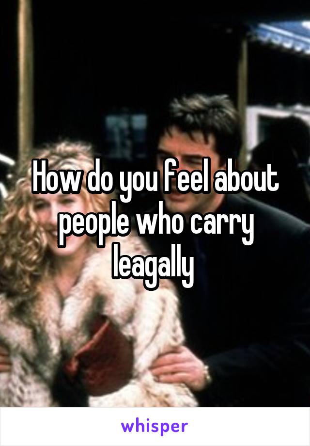 How do you feel about people who carry leagally 