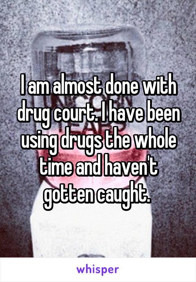 I am almost done with drug court. I have been using drugs the whole time and haven't gotten caught. 