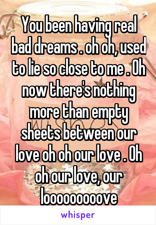 You been having real bad dreams . oh oh, used to lie so close to me . Oh now there's nothing more than empty sheets between our love oh oh our love . Oh oh our love, our looooooooove