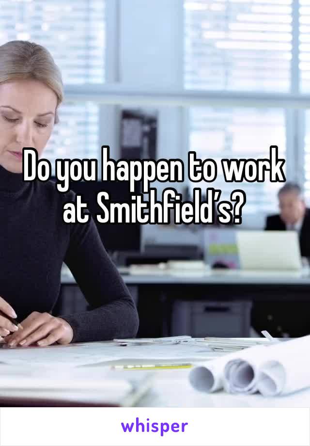 Do you happen to work at Smithfield’s?