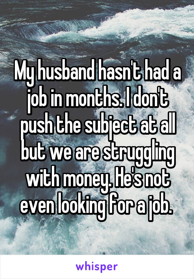 My husband hasn't had a job in months. I don't push the subject at all but we are struggling with money. He's not even looking for a job. 