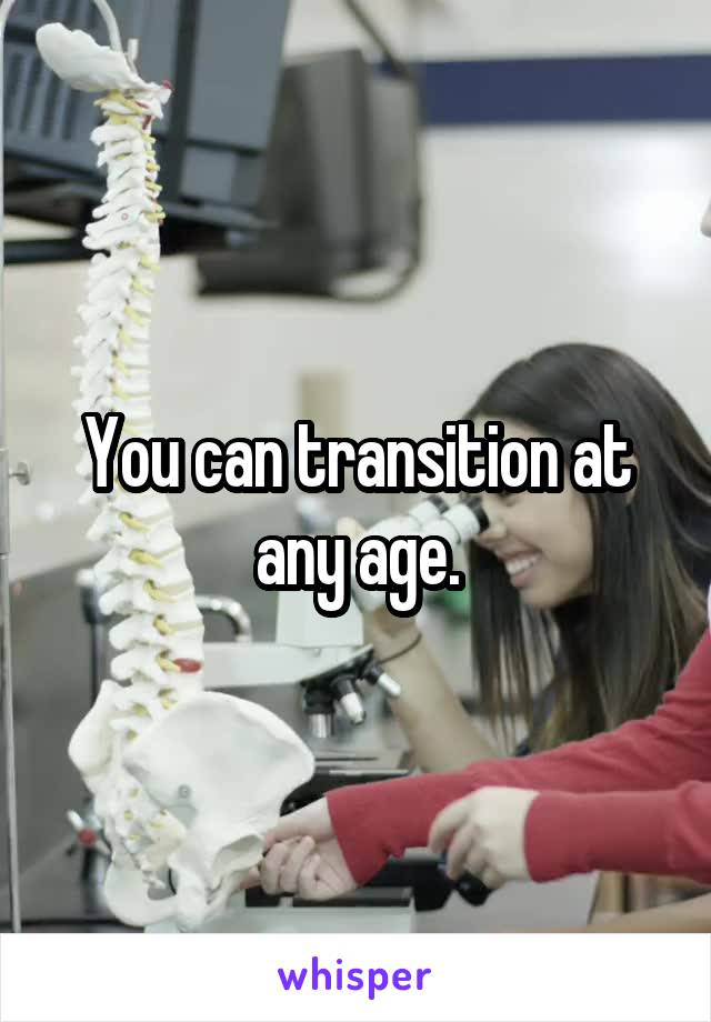 You can transition at any age.