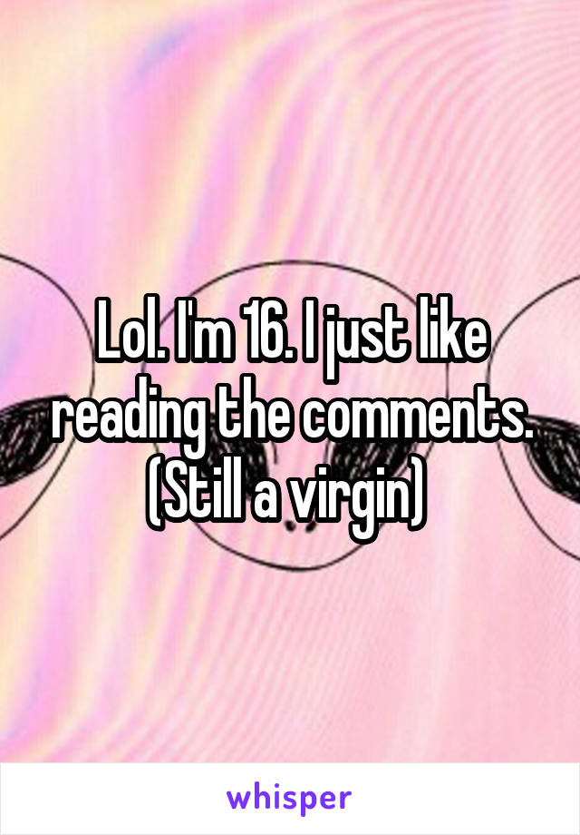 Lol. I'm 16. I just like reading the comments. (Still a virgin) 