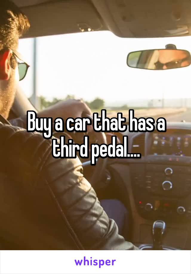 Buy a car that has a third pedal....