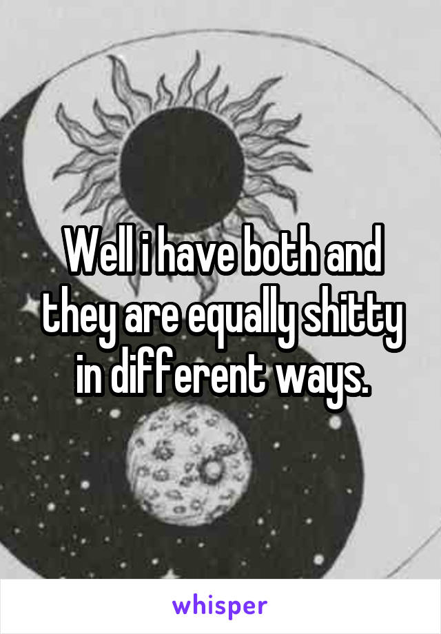 Well i have both and they are equally shitty in different ways.