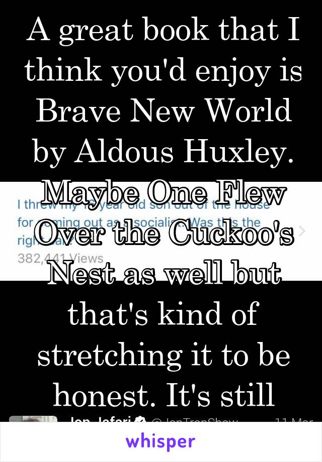 A great book that I think you'd enjoy is Brave New World by Aldous Huxley. Maybe One Flew Over the Cuckoo's Nest as well but that's kind of stretching it to be honest. It's still fantastic though