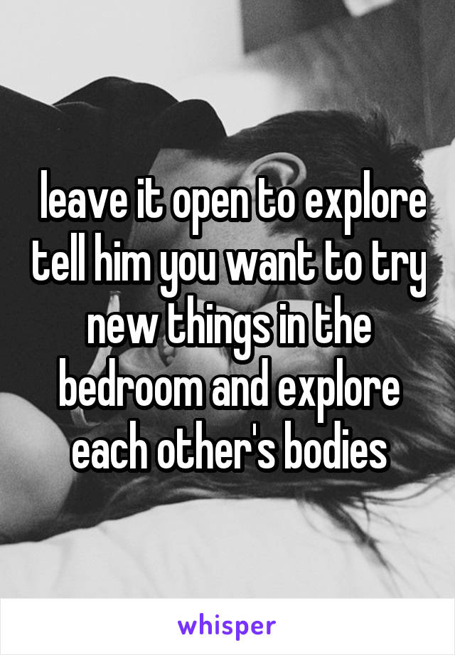  leave it open to explore tell him you want to try new things in the bedroom and explore each other's bodies