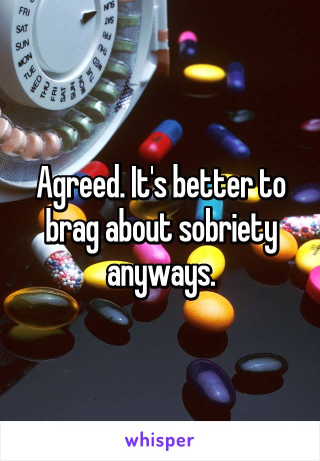 Agreed. It's better to brag about sobriety anyways.