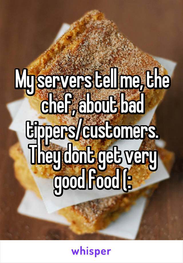 My servers tell me, the chef, about bad tippers/customers. They dont get very good food (: