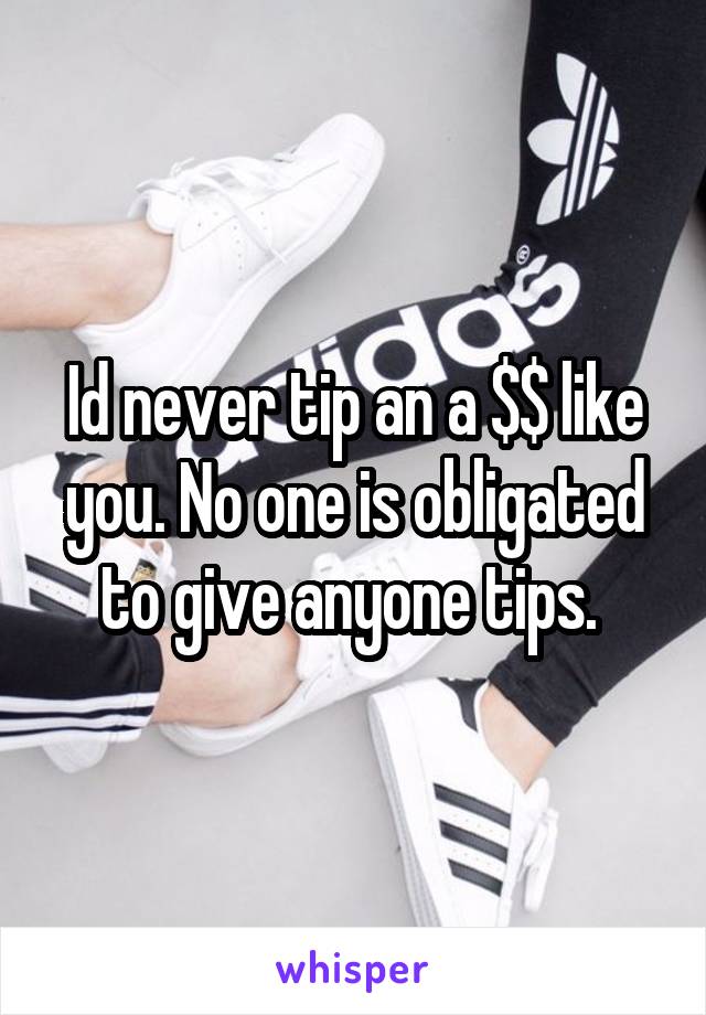 Id never tip an a $$ like you. No one is obligated to give anyone tips. 