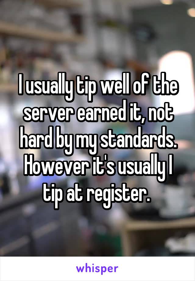 I usually tip well of the server earned it, not hard by my standards. However it's usually I tip at register. 