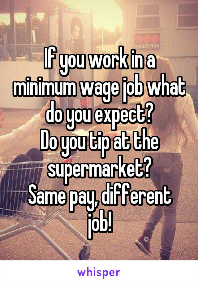 If you work in a minimum wage job what do you expect?
Do you tip at the supermarket?
Same pay, different job!