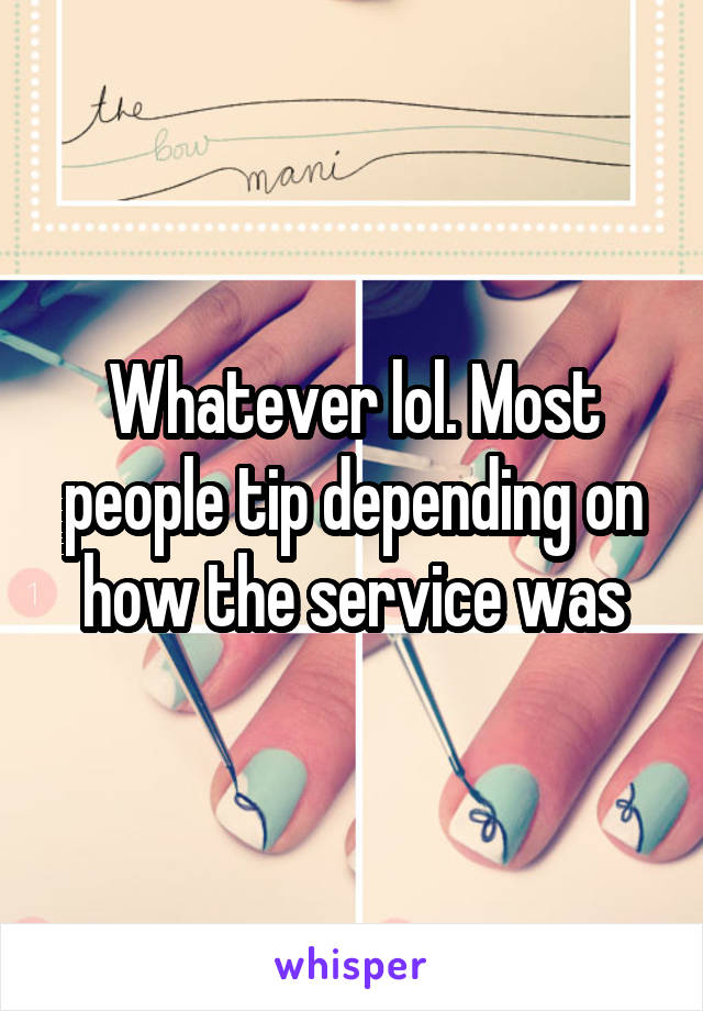 Whatever lol. Most people tip depending on how the service was