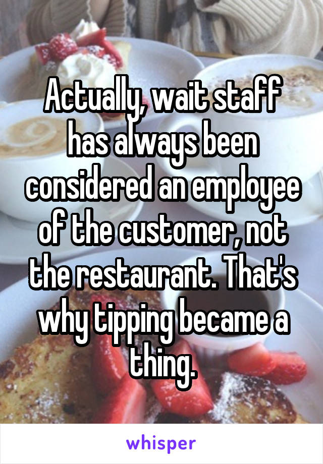 Actually, wait staff has always been considered an employee of the customer, not the restaurant. That's why tipping became a thing.