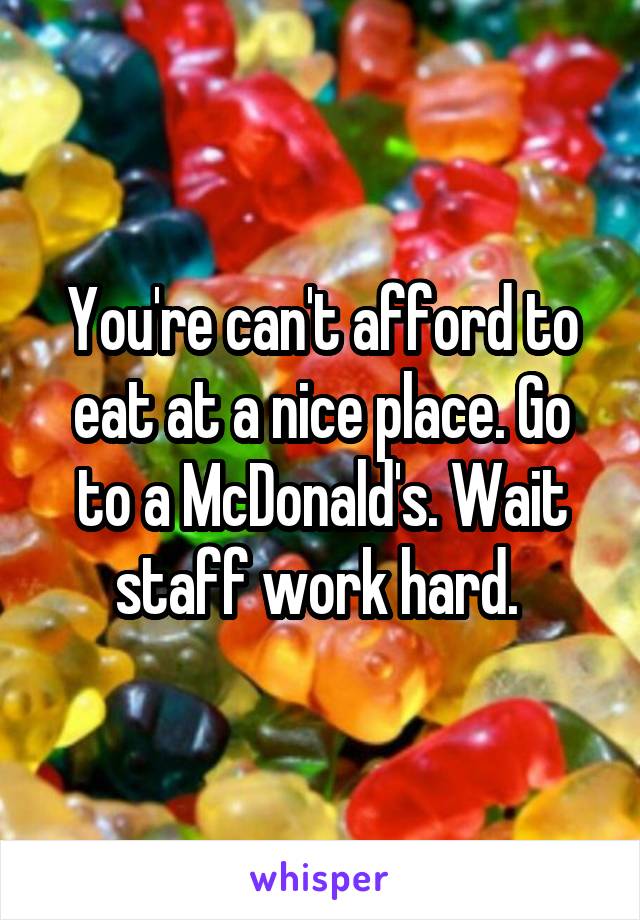 You're can't afford to eat at a nice place. Go to a McDonald's. Wait staff work hard. 