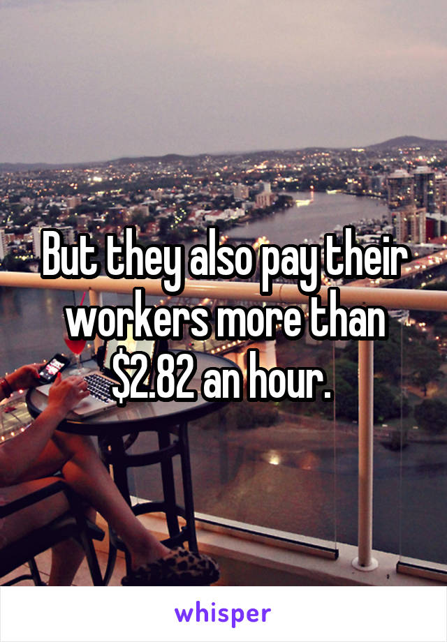 But they also pay their workers more than $2.82 an hour. 