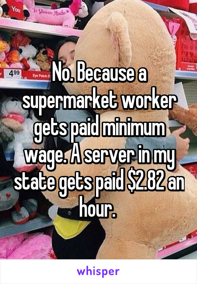 No. Because a supermarket worker gets paid minimum wage. A server in my state gets paid $2.82 an hour. 