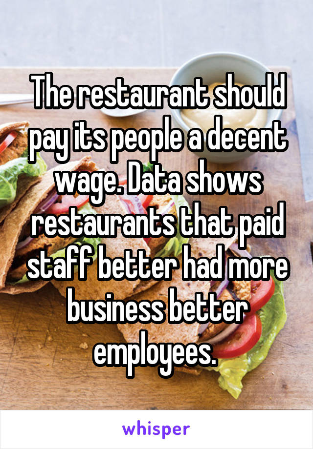 The restaurant should pay its people a decent wage. Data shows restaurants that paid staff better had more business better employees. 