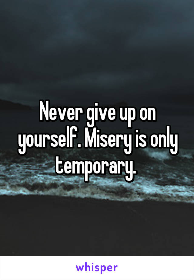 Never give up on yourself. Misery is only temporary. 