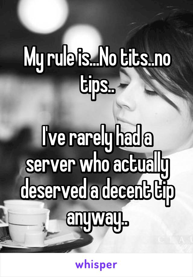 My rule is...No tits..no tips..

I've rarely had a server who actually deserved a decent tip anyway..