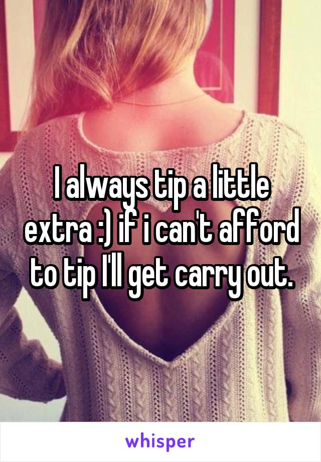 I always tip a little extra :) if i can't afford to tip I'll get carry out.