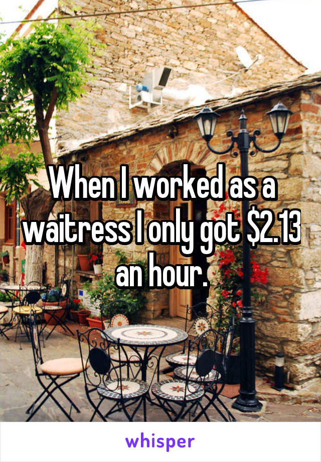 When I worked as a waitress I only got $2.13 an hour.