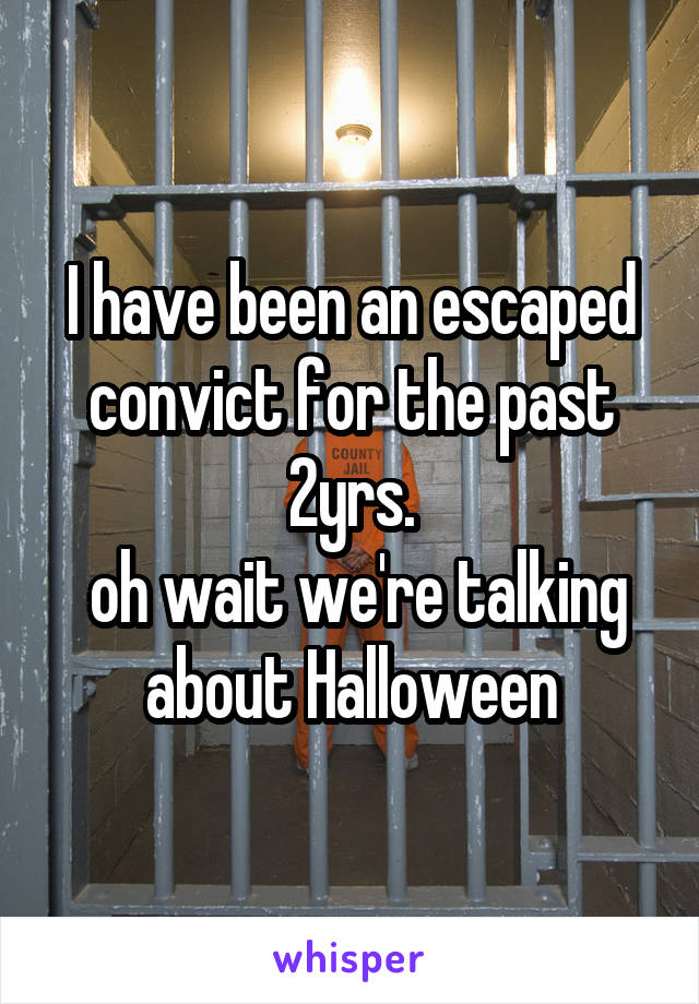 I have been an escaped convict for the past 2yrs.
 oh wait we're talking about Halloween