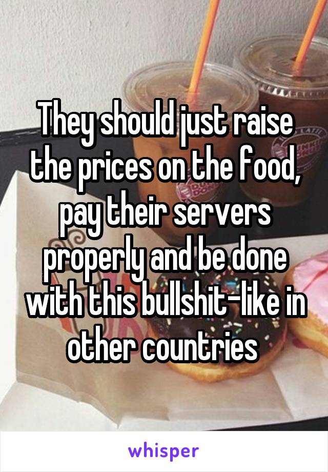 They should just raise the prices on the food, pay their servers properly and be done with this bullshit-like in other countries 