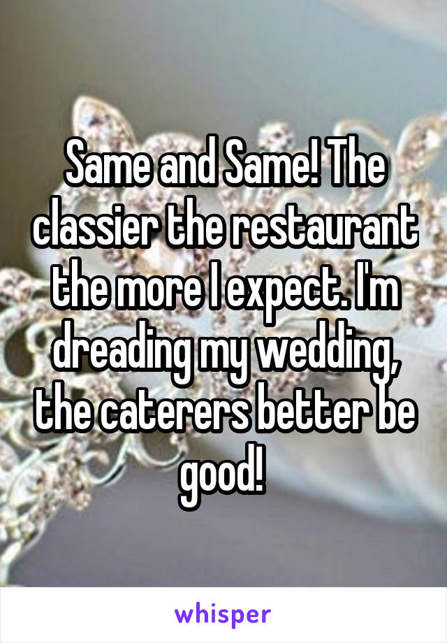 Same and Same! The classier the restaurant the more I expect. I'm dreading my wedding, the caterers better be good! 