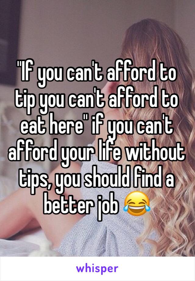 "If you can't afford to tip you can't afford to eat here" if you can't afford your life without tips, you should find a better job 😂 