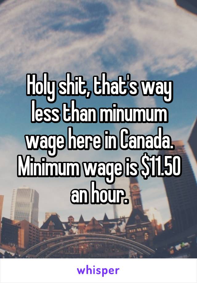 Holy shit, that's way less than minumum wage here in Canada. Minimum wage is $11.50 an hour.