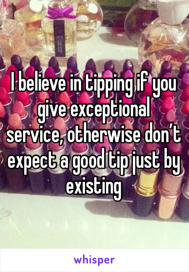 I believe in tipping if you give exceptional  service, otherwise don’t expect a good tip just by existing 