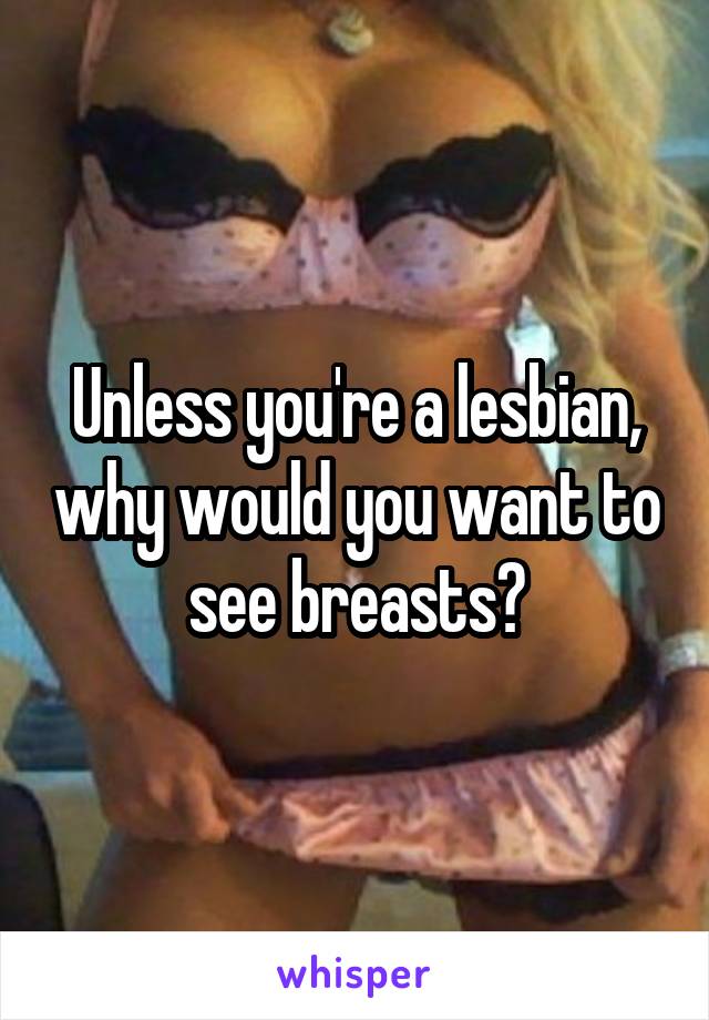 Unless you're a lesbian, why would you want to see breasts?