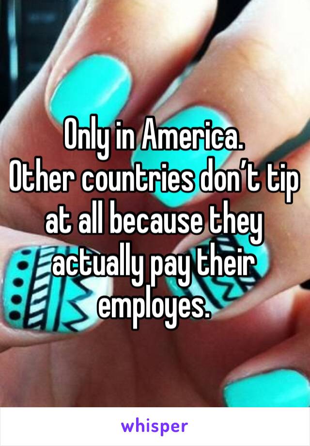 Only in America.
Other countries don’t tip at all because they actually pay their employes.