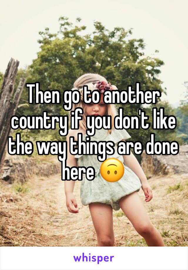 Then go to another country if you don't like the way things are done here 🙃