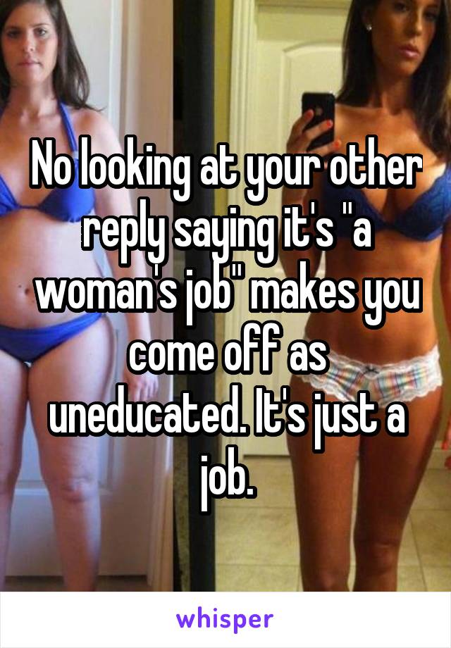 No looking at your other reply saying it's "a woman's job" makes you come off as uneducated. It's just a job.