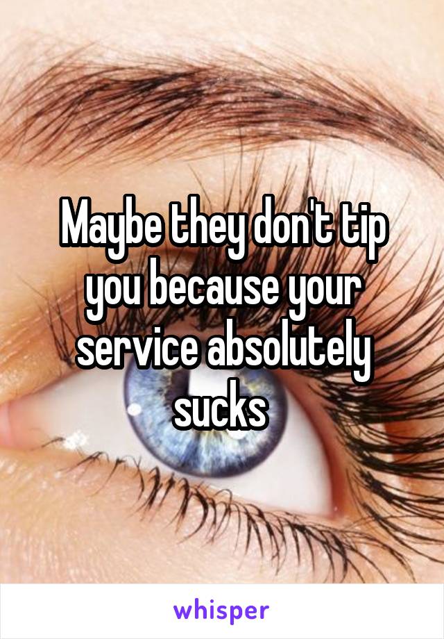 Maybe they don't tip you because your service absolutely sucks 