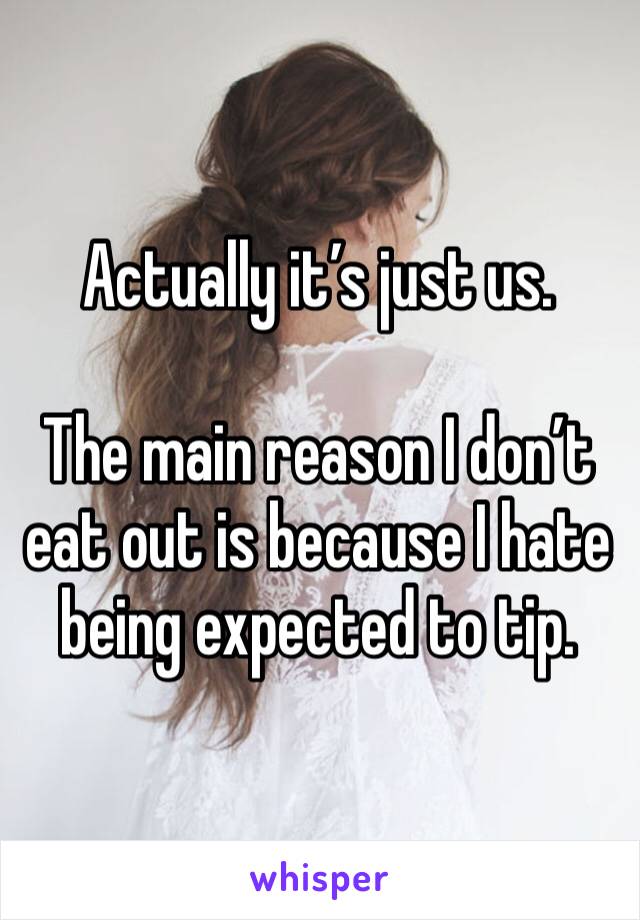 Actually it’s just us.

The main reason I don’t eat out is because I hate being expected to tip. 