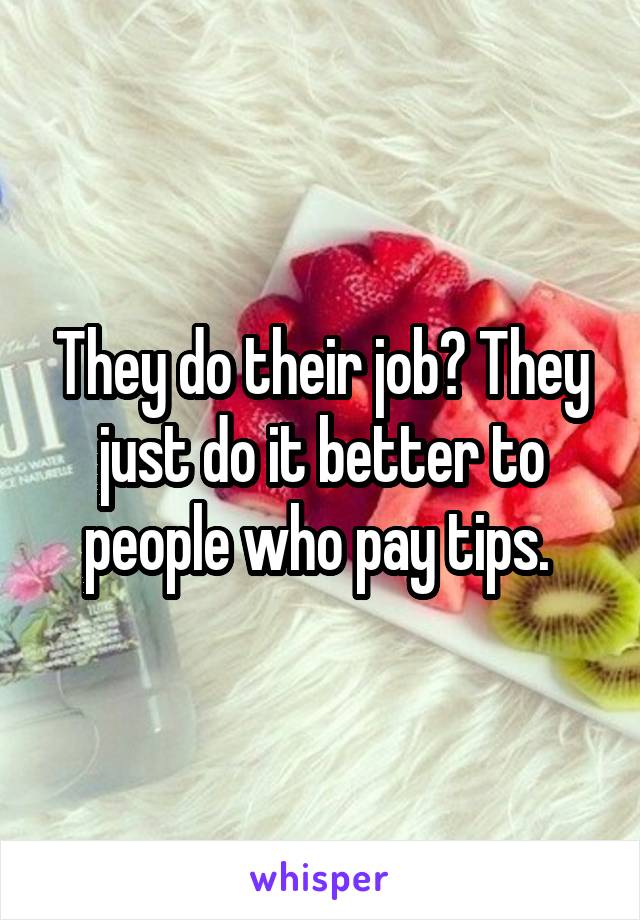 They do their job? They just do it better to people who pay tips. 