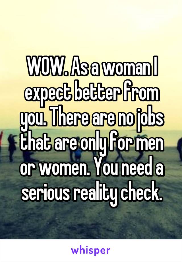 WOW. As a woman I expect better from you. There are no jobs that are only for men or women. You need a serious reality check.