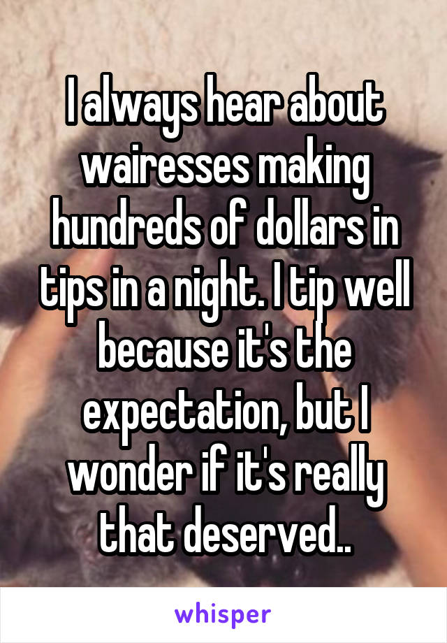 I always hear about wairesses making hundreds of dollars in tips in a night. I tip well because it's the expectation, but I wonder if it's really that deserved..