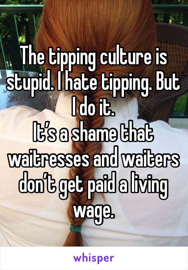 The tipping culture is stupid. I hate tipping. But I do it. 
It’s a shame that waitresses and waiters don’t get paid a living wage. 