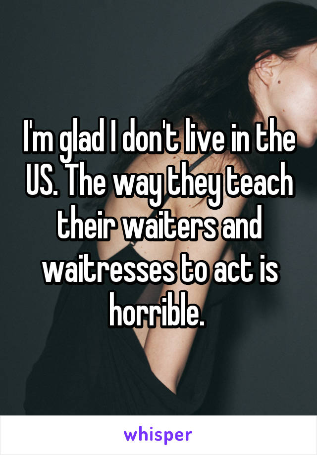 I'm glad I don't live in the US. The way they teach their waiters and waitresses to act is horrible. 