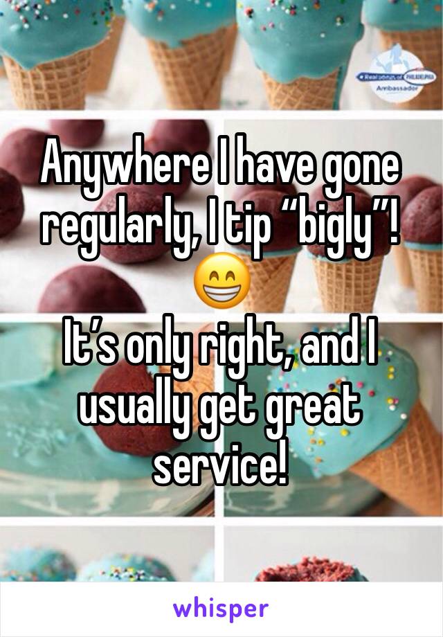 Anywhere I have gone regularly, I tip “bigly”! 😁
It’s only right, and I usually get great service!