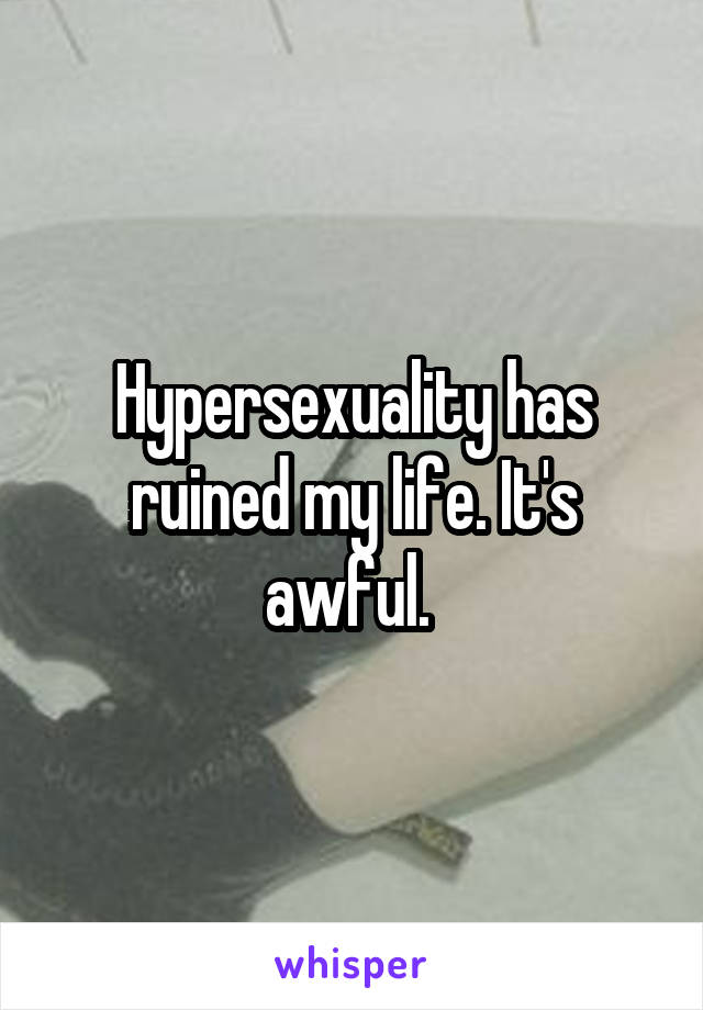 Hypersexuality has ruined my life. It's awful. 